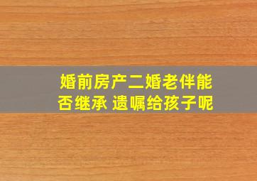 婚前房产二婚老伴能否继承 遗嘱给孩子呢